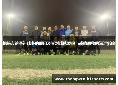 揭秘友谊赛进球多的原因及其对球队表现与战略调整的深远影响