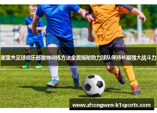 谢里夫足球俱乐部独特训练方法全面揭秘助力球队保持长期强大战斗力