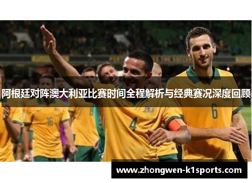 阿根廷对阵澳大利亚比赛时间全程解析与经典赛况深度回顾