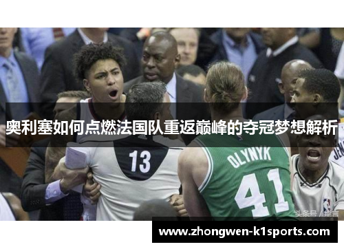 奥利塞如何点燃法国队重返巅峰的夺冠梦想解析