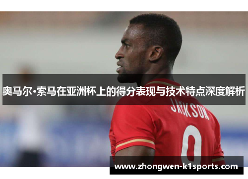 奥马尔·索马在亚洲杯上的得分表现与技术特点深度解析
