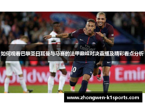 如何观看巴黎圣日耳曼与马赛的法甲巅峰对决直播及精彩看点分析