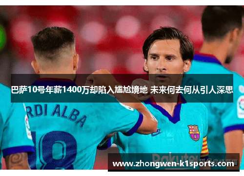 巴萨10号年薪1400万却陷入尴尬境地 未来何去何从引人深思