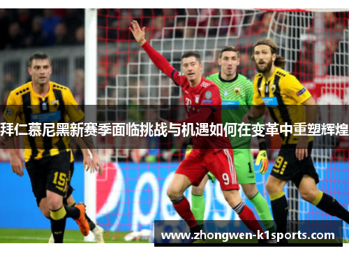 拜仁慕尼黑新赛季面临挑战与机遇如何在变革中重塑辉煌