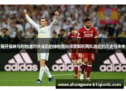 揭开曼联与利物浦对决背后的神秘面纱深度解析两队激战的历史与未来