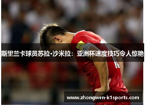 斯里兰卡球员苏拉·沙米拉：亚洲杯速度技巧令人惊艳