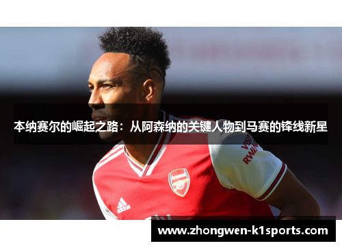 本纳赛尔的崛起之路：从阿森纳的关键人物到马赛的锋线新星