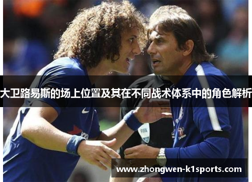 大卫路易斯的场上位置及其在不同战术体系中的角色解析