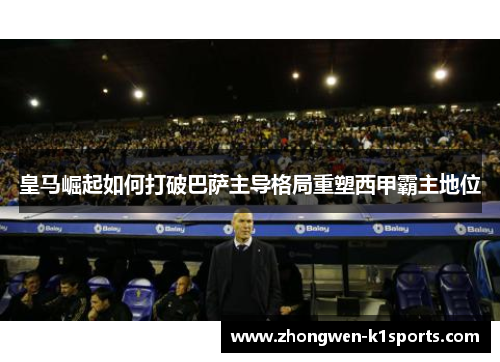 皇马崛起如何打破巴萨主导格局重塑西甲霸主地位