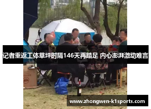 记者重返工体草坪时隔146天再踏足 内心澎湃激动难言