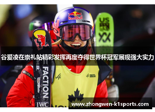 谷爱凌在崇礼站精彩发挥再度夺得世界杯冠军展现强大实力