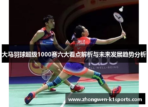 大马羽球超级1000赛六大看点解析与未来发展趋势分析