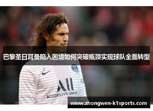 巴黎圣日耳曼陷入困境如何突破瓶颈实现球队全面转型