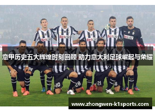 意甲历史五大辉煌时刻回顾 助力意大利足球崛起与荣耀