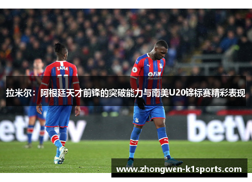 拉米尔：阿根廷天才前锋的突破能力与南美U20锦标赛精彩表现