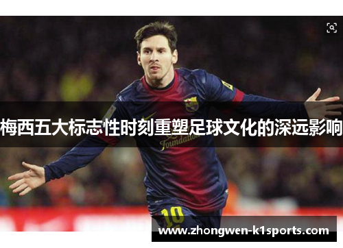 梅西五大标志性时刻重塑足球文化的深远影响