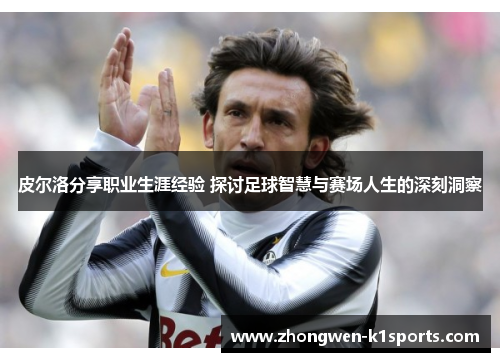 皮尔洛分享职业生涯经验 探讨足球智慧与赛场人生的深刻洞察