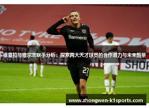 穆夏拉与维尔茨联手分析：探索两大天才球员的合作潜力与未来前景