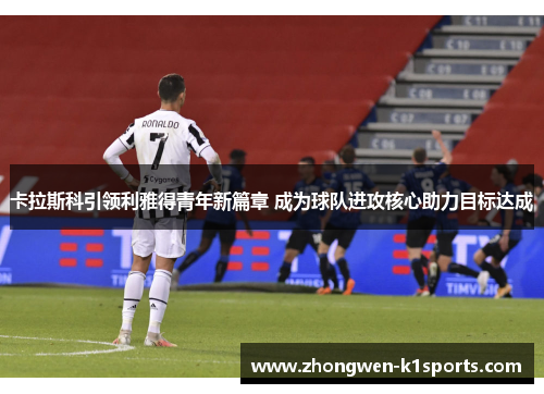 卡拉斯科引领利雅得青年新篇章 成为球队进攻核心助力目标达成