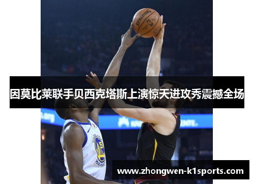 因莫比莱联手贝西克塔斯上演惊天进攻秀震撼全场