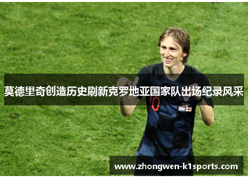 莫德里奇创造历史刷新克罗地亚国家队出场纪录风采