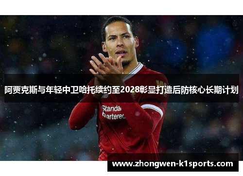 阿贾克斯与年轻中卫哈托续约至2028彰显打造后防核心长期计划