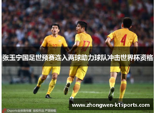 张玉宁国足世预赛连入两球助力球队冲击世界杯资格